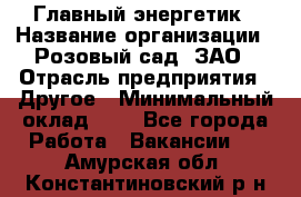 Главный энергетик › Название организации ­ Розовый сад, ЗАО › Отрасль предприятия ­ Другое › Минимальный оклад ­ 1 - Все города Работа » Вакансии   . Амурская обл.,Константиновский р-н